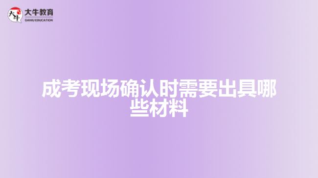 成考現(xiàn)場確認(rèn)時需要出具哪些材料