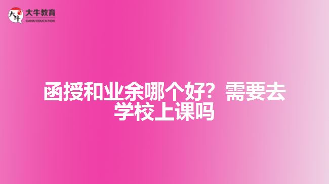 函授和業(yè)余哪個好？需要去學(xué)校上課嗎