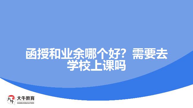 函授和業(yè)余哪個(gè)好？需要去學(xué)校上課嗎