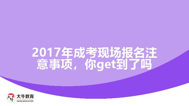 2017年成考現(xiàn)場(chǎng)報(bào)名注意事項(xiàng)，你get到了嗎