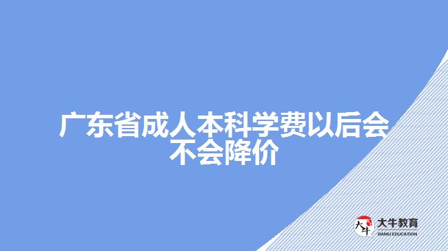 廣東省成人本科學(xué)費(fèi)以后會不會降價