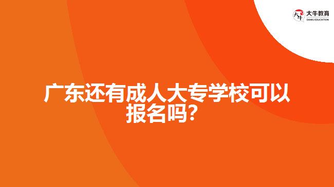 廣東還有成人大專學(xué)?？梢詧?bào)名嗎？