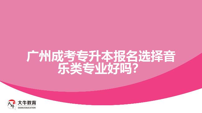 廣州成考專升本報(bào)名選擇音樂類專業(yè)好嗎？