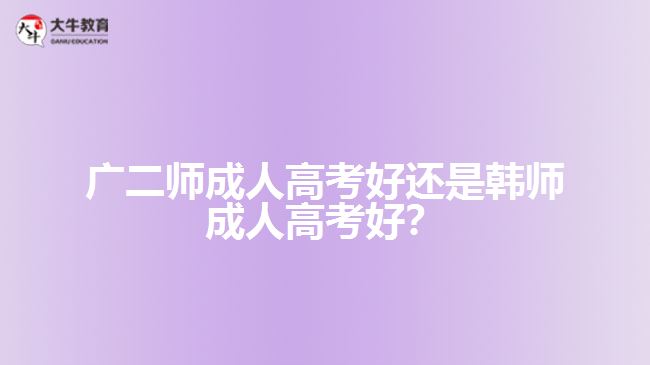 廣二師成人高考好還是韓師成人高考好？