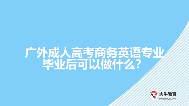 廣外成人高考商務(wù)英語專業(yè)畢業(yè)后可以做什么？