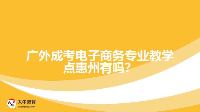 廣外成考電子商務專業(yè)教學點惠州有嗎？