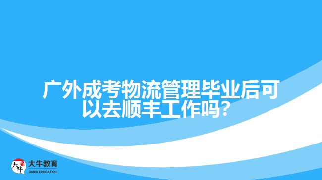 廣外成考物流管理畢業(yè)后可以去順豐工作嗎？