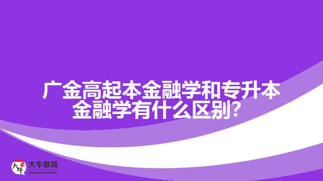 廣金高起本金融學(xué)和專升本金融學(xué)有什么區(qū)別？