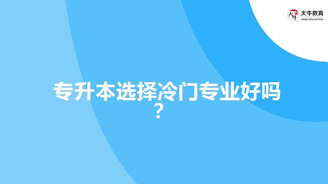  專升本選擇冷門專業(yè)好嗎？