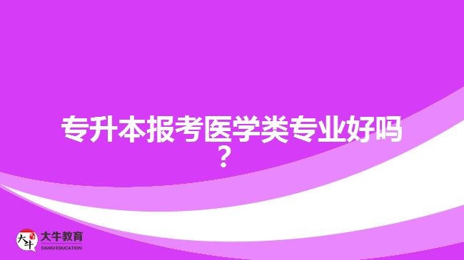 專升本報考醫(yī)學(xué)類專業(yè)好嗎？