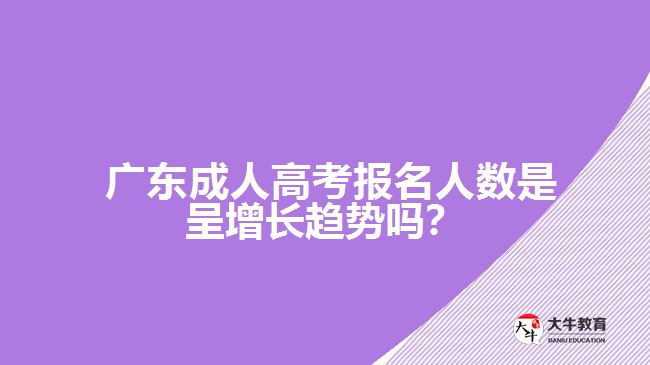  廣東成人高考報名人數(shù)是呈增長趨勢嗎？