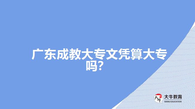 廣東成教大專文憑算大專嗎？