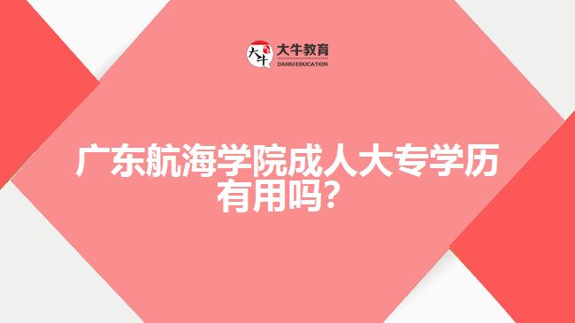 廣東航海學(xué)院成人大專學(xué)歷有用嗎？