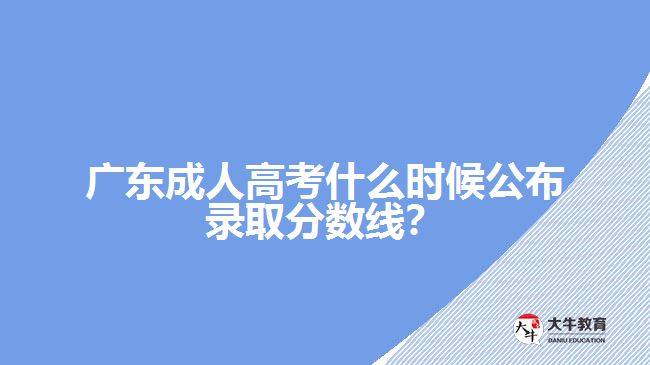 廣東成人高考什么時候公布錄取分數(shù)線？