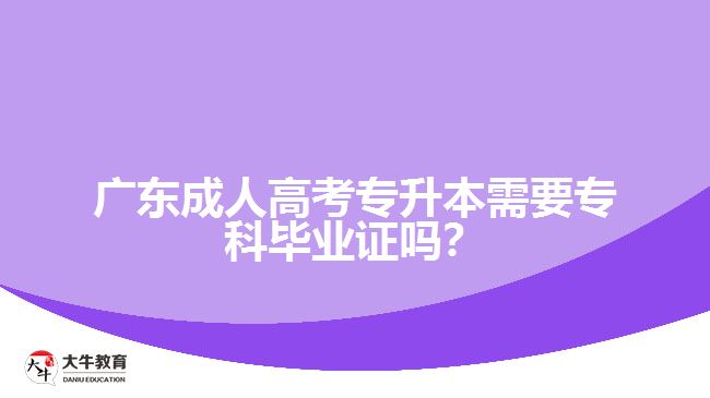 廣東成人高考專升本需要?？飘厴I(yè)證嗎？