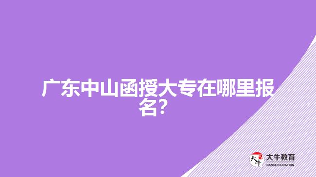 廣東中山函授大專在哪里報名？