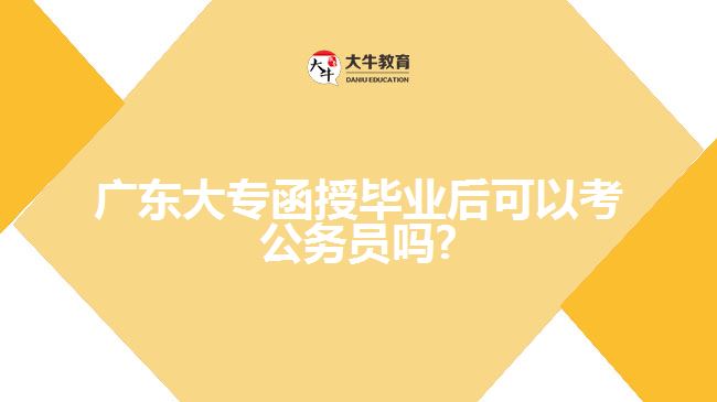 廣東大專函授畢業(yè)后可以考公務(wù)員嗎?