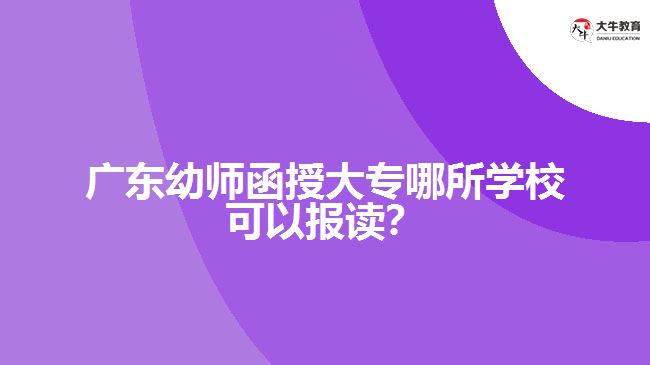 廣東幼師函授大專哪所學(xué)?？梢詧笞x？