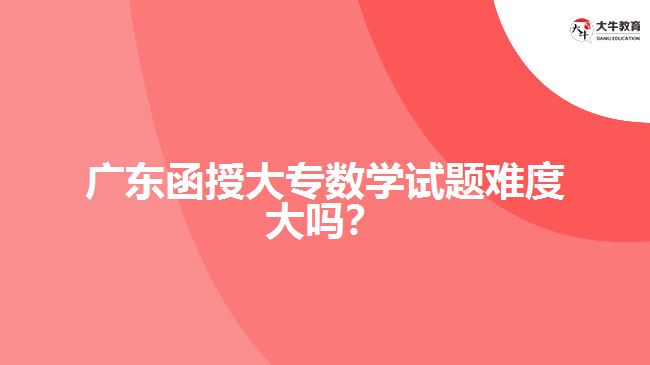 廣東函授大專數(shù)學(xué)試題難度大嗎？