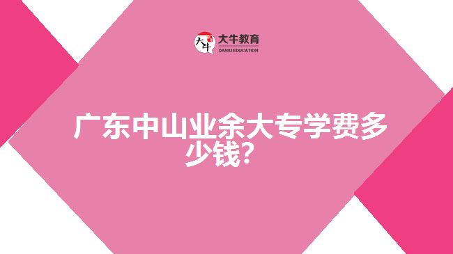 廣東中山業(yè)余大專學(xué)費多少錢？