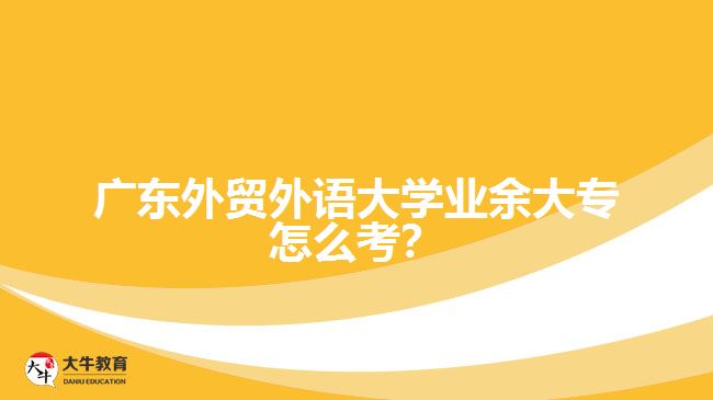 廣東外貿(mào)外語大學(xué)業(yè)余大專怎么考？