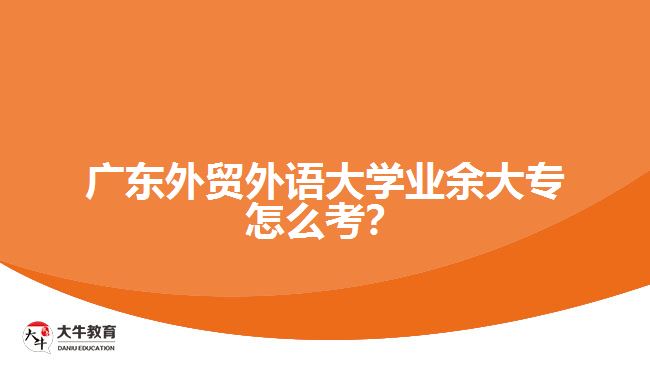 廣東外貿(mào)外語(yǔ)大學(xué)業(yè)余大專怎么考？