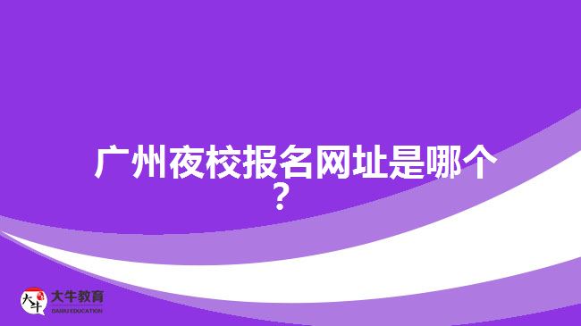 廣州夜校報(bào)名網(wǎng)址是哪個(gè)？