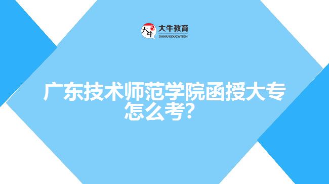 廣東技術(shù)師范學(xué)院函授大專怎么考？