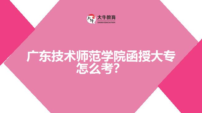 廣東技術(shù)師范學(xué)院函授大專怎么考？