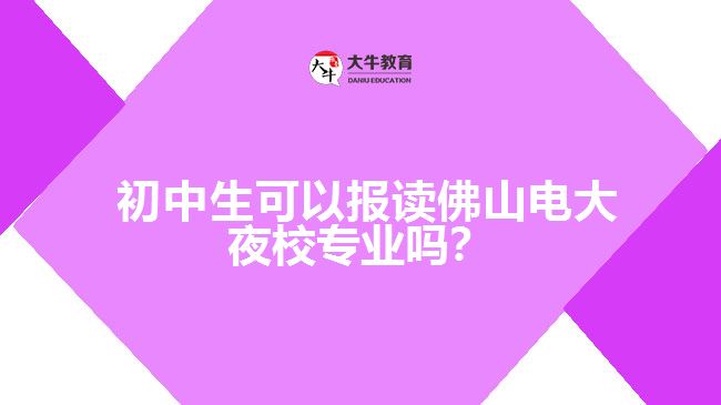  初中生可以報(bào)讀佛山電大夜校專業(yè)嗎？