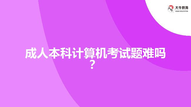 成人本科計算機考試題難嗎？