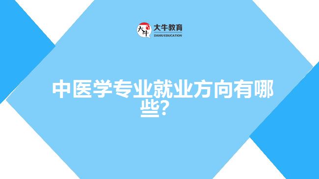  中醫(yī)學(xué)專業(yè)就業(yè)方向有哪些？