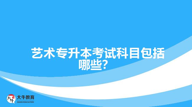  藝術(shù)專升本考試科目包括哪些？