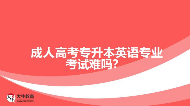 成人高考專升本英語專業(yè)考試難嗎？