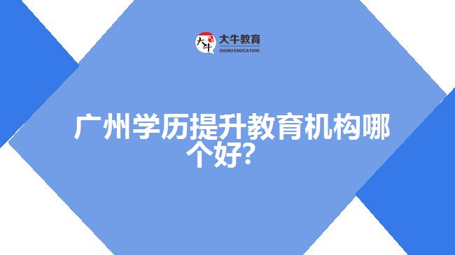 廣州學(xué)歷提升教育機構(gòu)哪個好？