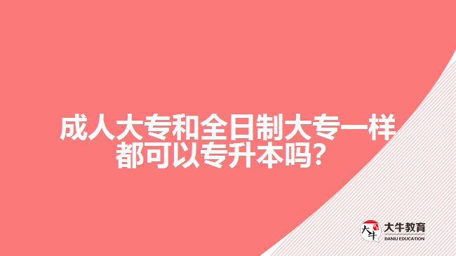 成人大專和全日制大專一樣都可以專升本嗎？