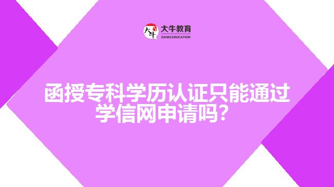 函授?？茖W(xué)歷認(rèn)證只能通過學(xué)信網(wǎng)申請嗎？