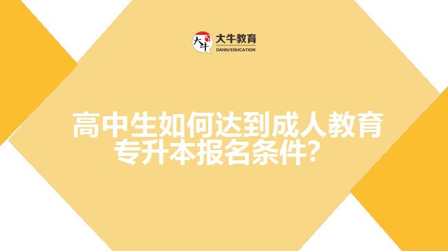  高中生如何達(dá)到成人教育專升本報(bào)名條件？