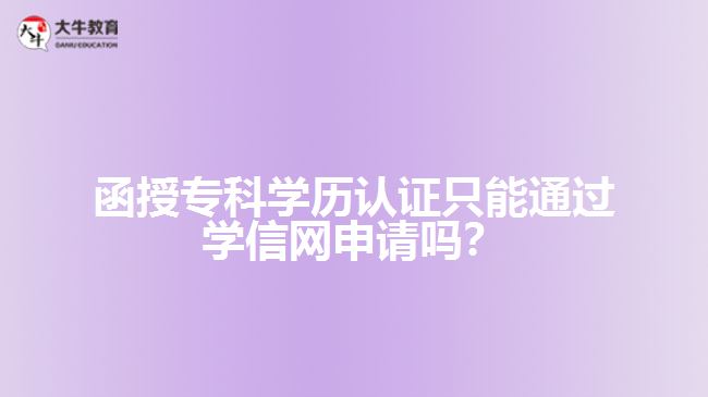 函授專科學(xué)歷認(rèn)證只能通過(guò)學(xué)信網(wǎng)申請(qǐng)嗎？