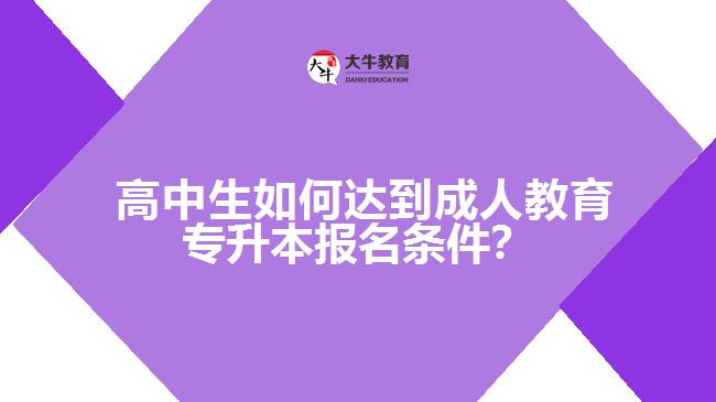 高中生如何達(dá)到成人教育專升本報名條件？