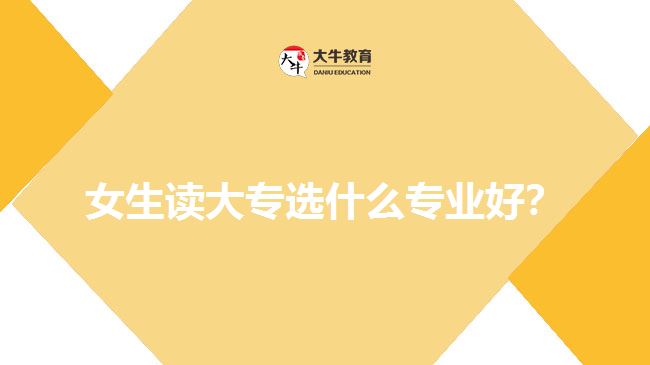 女生讀大專選什么專業(yè)好？