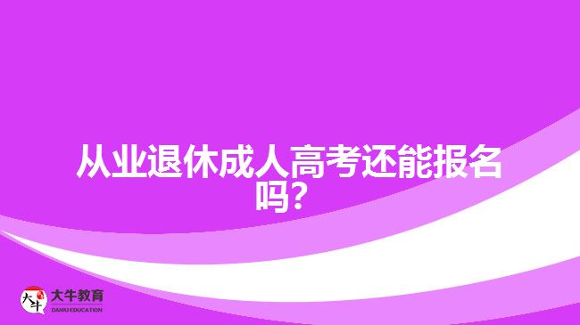 從業(yè)退休成人高考還能報名嗎？