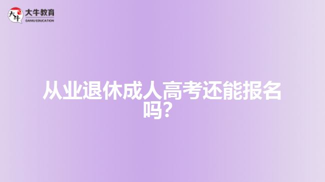 從業(yè)退休成人高考還能報名嗎