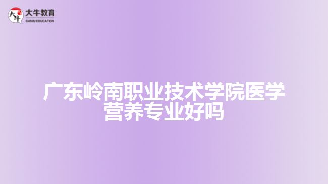 廣東嶺南職業(yè)技術學院醫(yī)學營養(yǎng)專業(yè)好嗎