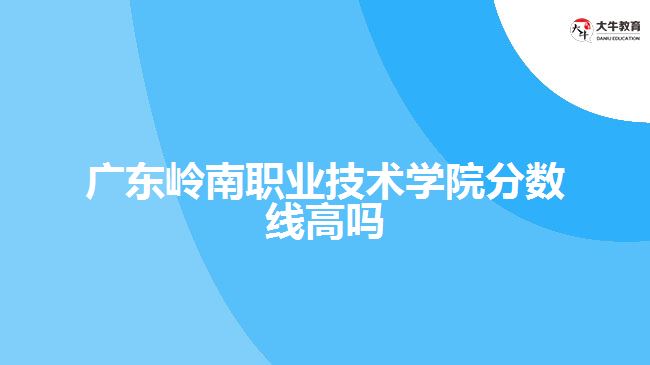 廣東嶺南職業(yè)技術學院分數(shù)線高嗎