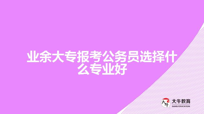 業(yè)余大專報考公務(wù)員選擇什么專業(yè)好