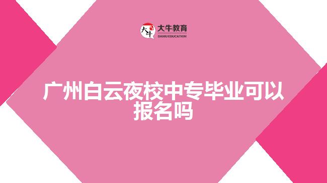 廣州白云夜校中專畢業(yè)可以報(bào)名嗎