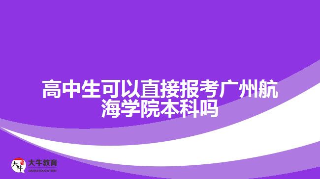 高中生可以直接報(bào)考廣州航海學(xué)院本科嗎