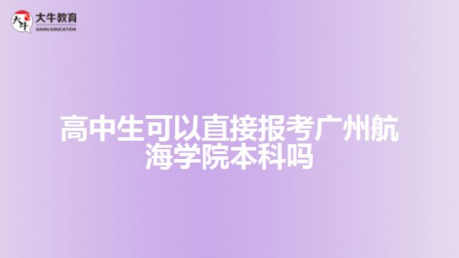 高中生可以直接報(bào)考廣州航海學(xué)院本科嗎