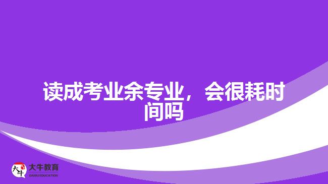 讀成考業(yè)余專業(yè)，會(huì)很耗時(shí)間嗎